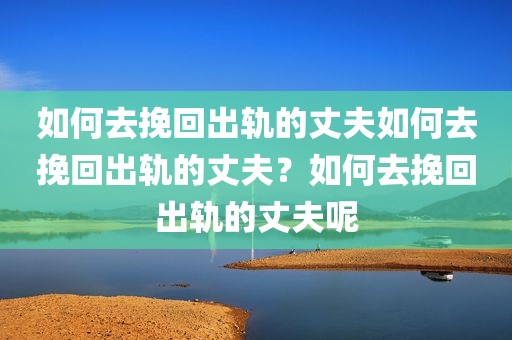 如何去挽回出轨的丈夫如何去挽回出轨的丈夫？如何去挽回出轨的丈夫呢