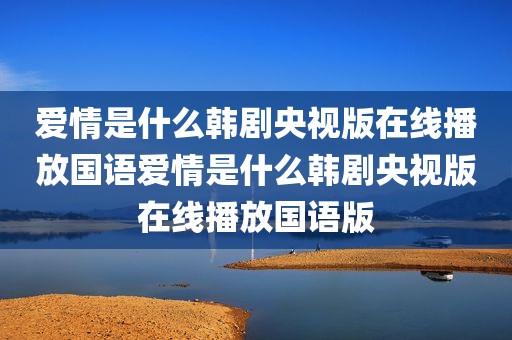 爱情是什么韩剧央视版在线播放国语爱情是什么韩剧央视版在线播放国语版
