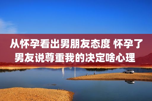 从怀孕看出男朋友态度 怀孕了男友说尊重我的决定啥心理 