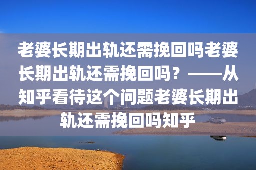 老婆长期出轨还需挽回吗老婆长期出轨还需挽回吗？——从知乎看待这个问题老婆长期出轨还需挽回吗知乎