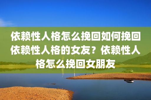 依赖性人格怎么挽回如何挽回依赖性人格的女友？依赖性人格怎么挽回女朋友