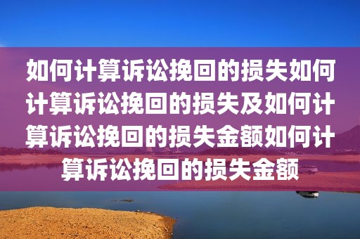 如何计算诉讼挽回的损失如何计算诉讼挽回的损失及如何计算诉讼挽回的损失金额如何计算诉讼挽回的损失金额