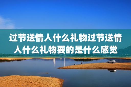 过节送情人什么礼物过节送情人什么礼物要的是什么感觉