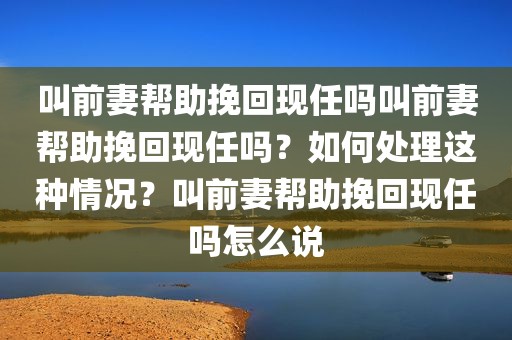 叫前妻帮助挽回现任吗叫前妻帮助挽回现任吗？如何处理这种情况？叫前妻帮助挽回现任吗怎么说