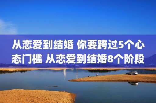 从恋爱到结婚 你要跨过5个心态门槛 从恋爱到结婚8个阶段