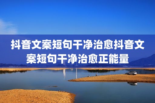 抖音文案短句干净治愈抖音文案短句干净治愈正能量