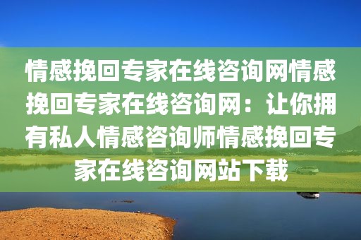 情感挽回专家在线咨询网情感挽回专家在线咨询网：让你拥有私人情感咨询师情感挽回专家在线咨询网站下载