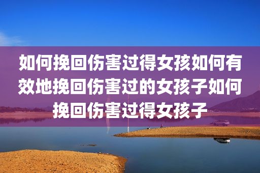 如何挽回伤害过得女孩如何有效地挽回伤害过的女孩子如何挽回伤害过得女孩子