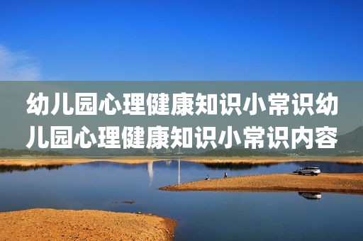 幼儿园心理健康知识小常识幼儿园心理健康知识小常识内容