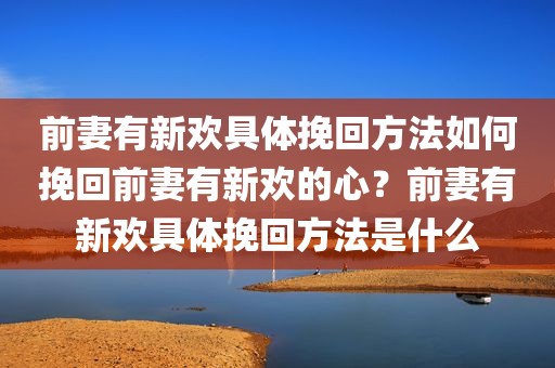 前妻有新欢具体挽回方法如何挽回前妻有新欢的心？前妻有新欢具体挽回方法是什么