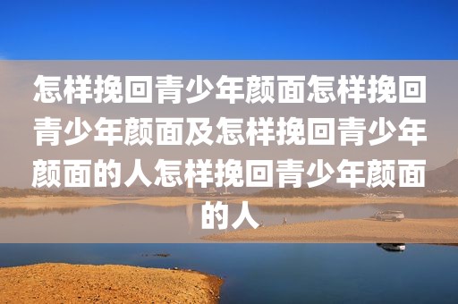 怎样挽回青少年颜面怎样挽回青少年颜面及怎样挽回青少年颜面的人怎样挽回青少年颜面的人