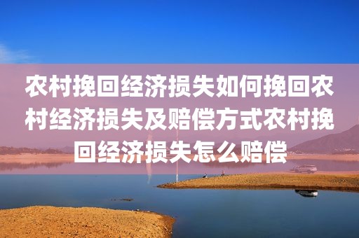 农村挽回经济损失如何挽回农村经济损失及赔偿方式农村挽回经济损失怎么赔偿