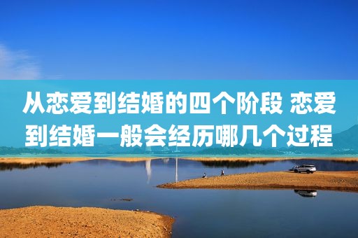 从恋爱到结婚的四个阶段 恋爱到结婚一般会经历哪几个过程