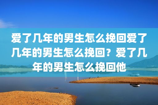 爱了几年的男生怎么挽回爱了几年的男生怎么挽回？爱了几年的男生怎么挽回他