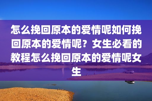 怎么挽回原本的爱情呢如何挽回原本的爱情呢？女生必看的教程怎么挽回原本的爱情呢女生