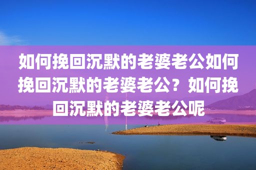 如何挽回沉默的老婆老公如何挽回沉默的老婆老公？如何挽回沉默的老婆老公呢