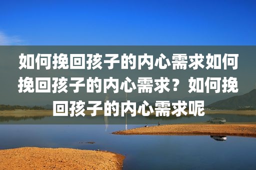 如何挽回孩子的内心需求如何挽回孩子的内心需求？如何挽回孩子的内心需求呢