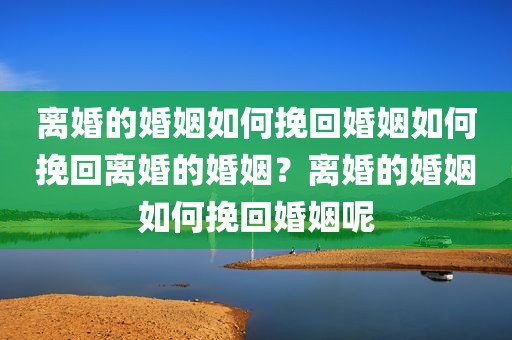 离婚的婚姻如何挽回婚姻如何挽回离婚的婚姻？离婚的婚姻如何挽回婚姻呢