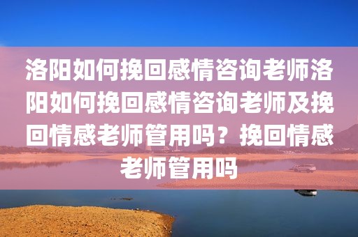 洛阳如何挽回感情咨询老师洛阳如何挽回感情咨询老师及挽回情感老师管用吗？挽回情感老师管用吗