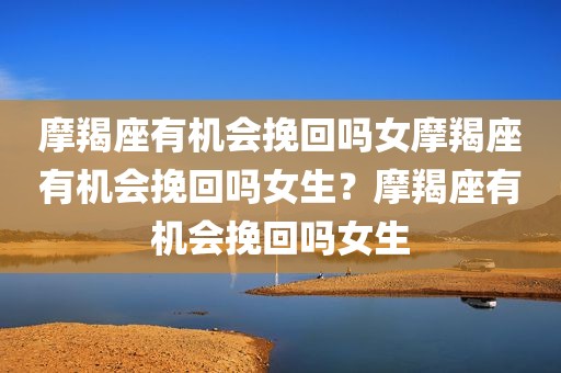 摩羯座有机会挽回吗女摩羯座有机会挽回吗女生？摩羯座有机会挽回吗女生