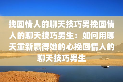 挽回情人的聊天技巧男挽回情人的聊天技巧男生：如何用聊天重新赢得她的心挽回情人的聊天技巧男生