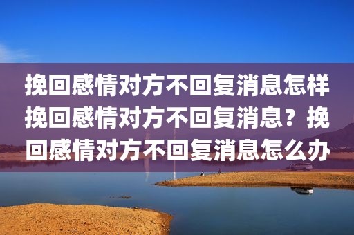 挽回感情对方不回复消息怎样挽回感情对方不回复消息？挽回感情对方不回复消息怎么办