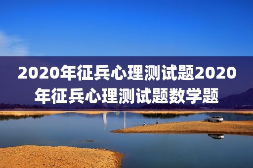 2020年征兵心理测试题2020年征兵心理测试题数学题