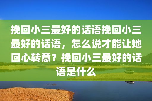 挽回小三最好的话语挽回小三最好的话语，怎么说才能让她回心转意？挽回小三最好的话语是什么
