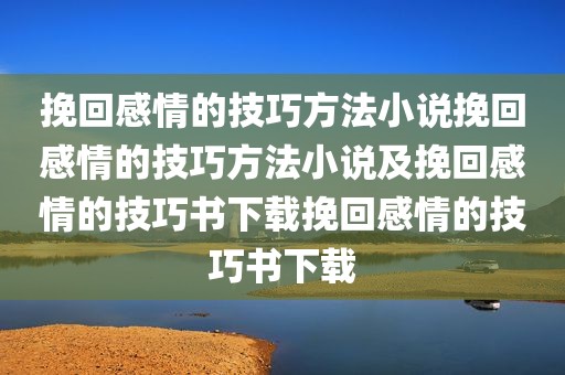 挽回感情的技巧方法小说挽回感情的技巧方法小说及挽回感情的技巧书下载挽回感情的技巧书下载