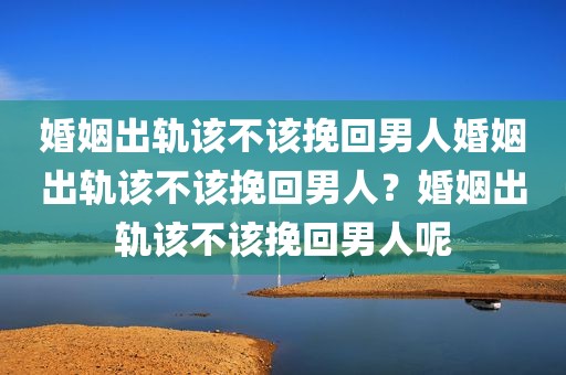 婚姻出轨该不该挽回男人婚姻出轨该不该挽回男人？婚姻出轨该不该挽回男人呢