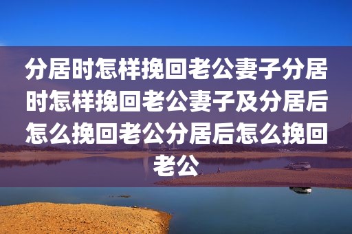 分居时怎样挽回老公妻子分居时怎样挽回老公妻子及分居后怎么挽回老公分居后怎么挽回老公