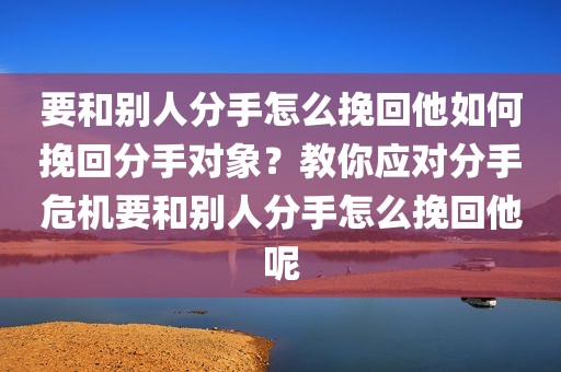 要和别人分手怎么挽回他如何挽回分手对象？教你应对分手危机要和别人分手怎么挽回他呢