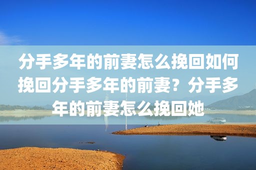 分手多年的前妻怎么挽回如何挽回分手多年的前妻？分手多年的前妻怎么挽回她