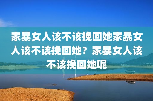 家暴女人该不该挽回她家暴女人该不该挽回她？家暴女人该不该挽回她呢