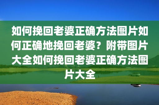 如何挽回老婆正确方法图片如何正确地挽回老婆？附带图片大全如何挽回老婆正确方法图片大全