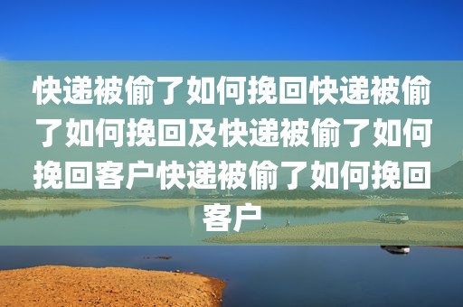 快递被偷了如何挽回快递被偷了如何挽回及快递被偷了如何挽回客户快递被偷了如何挽回客户