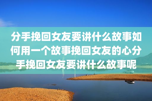 分手挽回女友要讲什么故事如何用一个故事挽回女友的心分手挽回女友要讲什么故事呢