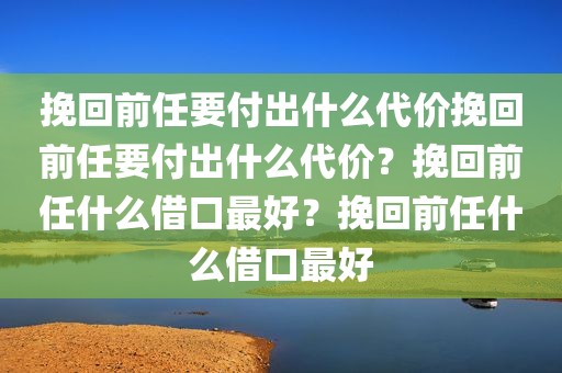 挽回前任要付出什么代价挽回前任要付出什么代价？挽回前任什么借口最好？挽回前任什么借口最好