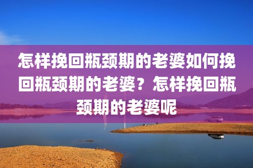 怎样挽回瓶颈期的老婆如何挽回瓶颈期的老婆？怎样挽回瓶颈期的老婆呢