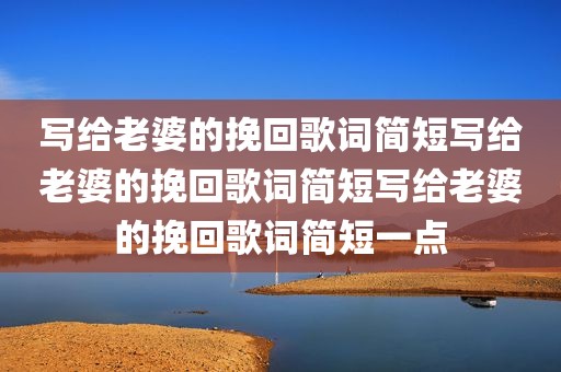 写给老婆的挽回歌词简短写给老婆的挽回歌词简短写给老婆的挽回歌词简短一点