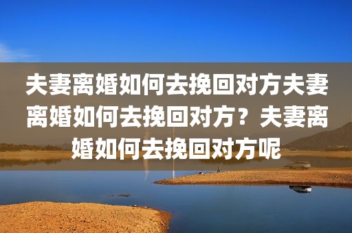 夫妻离婚如何去挽回对方夫妻离婚如何去挽回对方？夫妻离婚如何去挽回对方呢