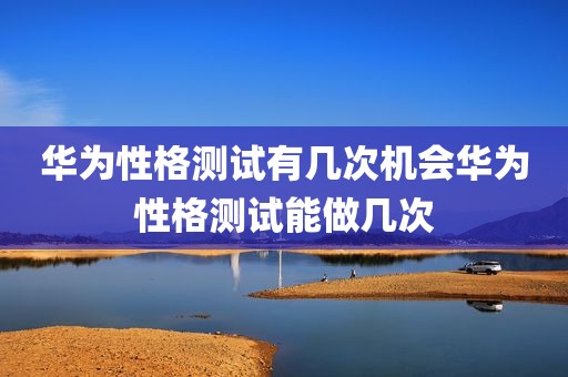 华为性格测试有几次机会华为性格测试能做几次