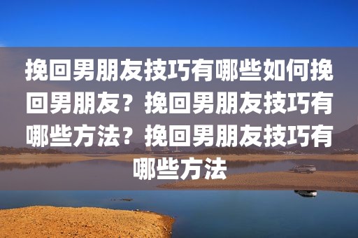 挽回男朋友技巧有哪些如何挽回男朋友？挽回男朋友技巧有哪些方法？挽回男朋友技巧有哪些方法