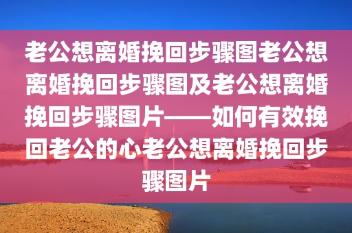 老公想离婚挽回步骤图老公想离婚挽回步骤图及老公想离婚挽回步骤图片——如何有效挽回老公的心老公想离婚挽回步骤图片