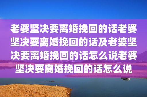 老婆坚决要离婚挽回的话老婆坚决要离婚挽回的话及老婆坚决要离婚挽回的话怎么说老婆坚决要离婚挽回的话怎么说