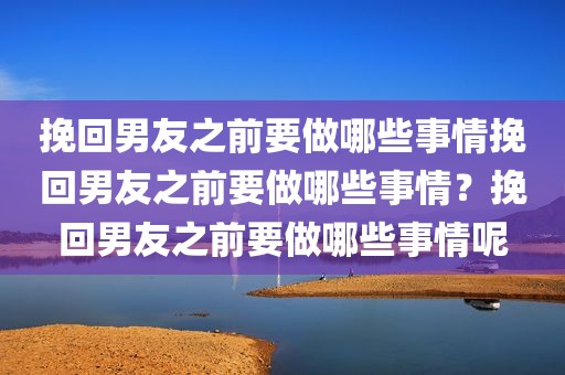 挽回男友之前要做哪些事情挽回男友之前要做哪些事情？挽回男友之前要做哪些事情呢
