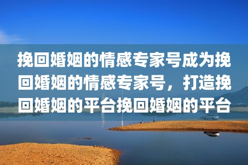挽回婚姻的情感专家号成为挽回婚姻的情感专家号，打造挽回婚姻的平台挽回婚姻的平台