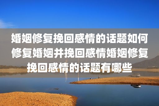 婚姻修复挽回感情的话题如何修复婚姻并挽回感情婚姻修复挽回感情的话题有哪些