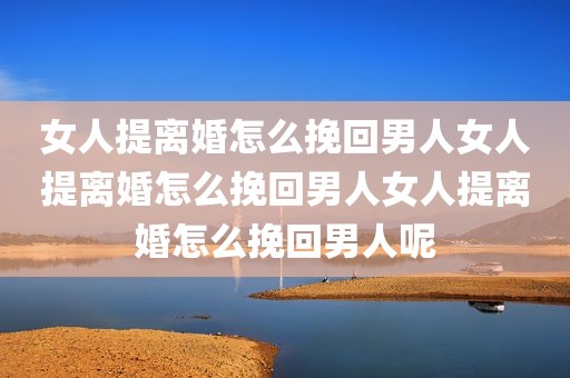 女人提离婚怎么挽回男人女人提离婚怎么挽回男人女人提离婚怎么挽回男人呢