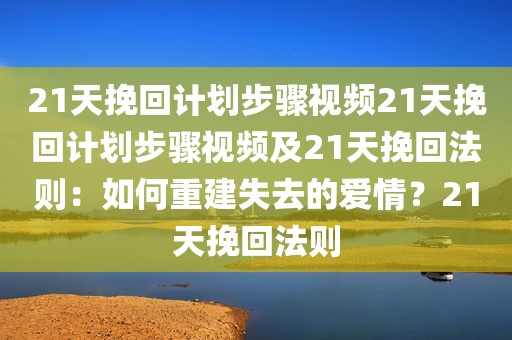 21天挽回计划步骤视频21天挽回计划步骤视频及21天挽回法则：如何重建失去的爱情？21天挽回法则